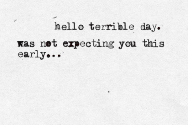 good people are often the ones who hurt the most. -anonymous --1-- hello terrible day. x was not expecting you this early...