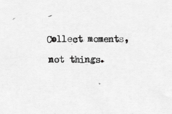 Collect moments, not things. 