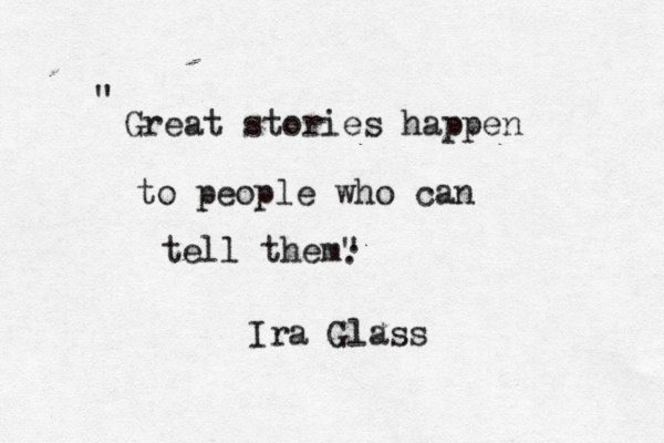 Great stories happen to people who can tell them" " Ira Glass . .