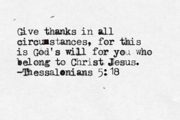 Give thanks in all circumstances, for this is God's will for you who belong to Christ Jesus. -Thessalonians 5:18