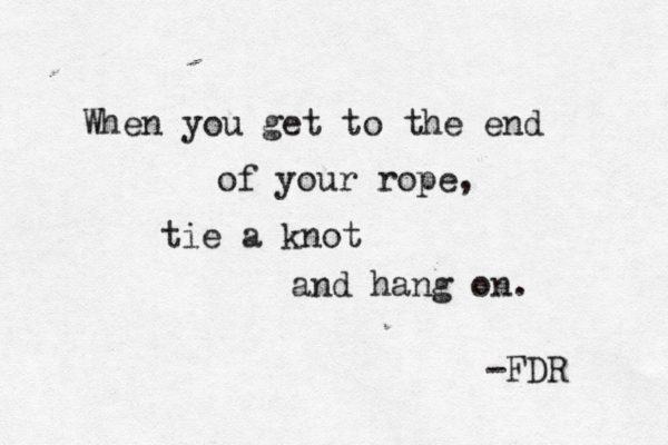 When you get to the end of your rope, tie a knot and hang on. -FDR 
