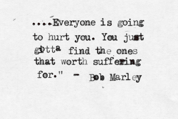 ....Everyone is going to hurt you. You just gitt o a find the ones that worth suffering for." - Bob Marley 