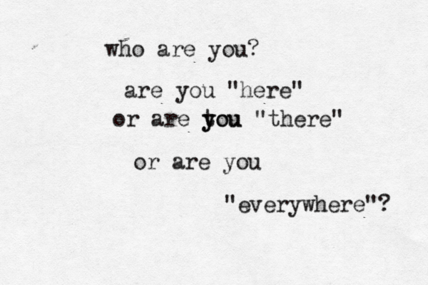 who are you? are you "here" or are tou y you "there" or are you "everywhere"? 