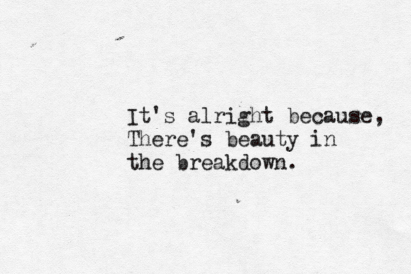 It's alright because, There's beauty in the breakdown. 
