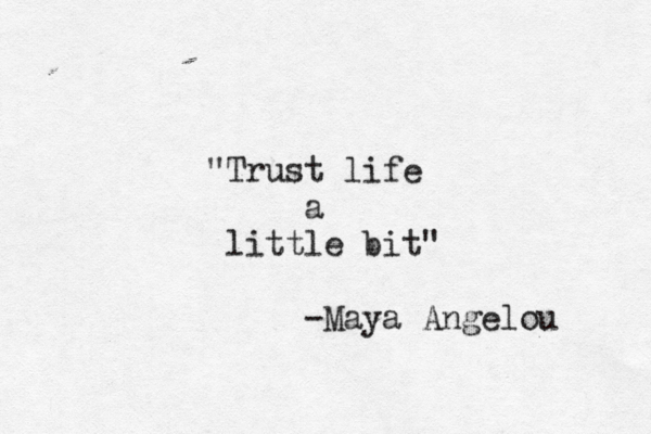 "Trust life a little bit" -Maya Angelou 