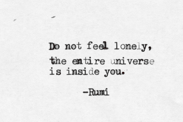 Do not feel lonely, the entire universe is inside you. -Rumi