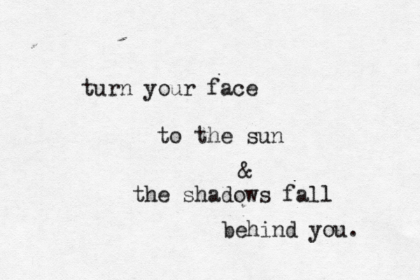 turn your face to the sun & the shadows fall behind you. 
