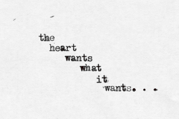 the heart wants what it wants. . . 