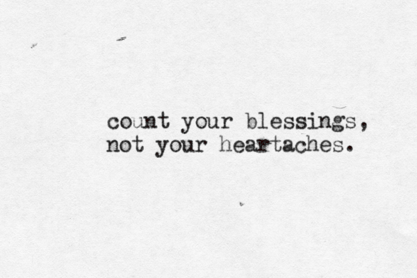 count your blessings, not your heartaches. 