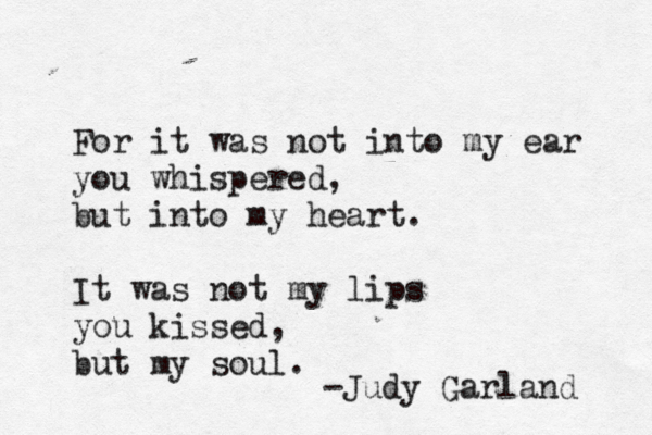 For it was not into my ear you whispered, but into my heart. It was not my lips you kissed, but my soul. -Judy Garland 
