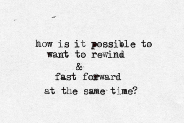 how is it possible to want to rewind & fast forward at the same time?