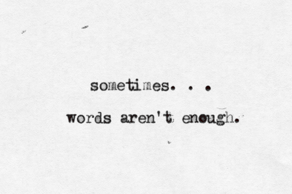 sometimes. . . words aren't enough. 