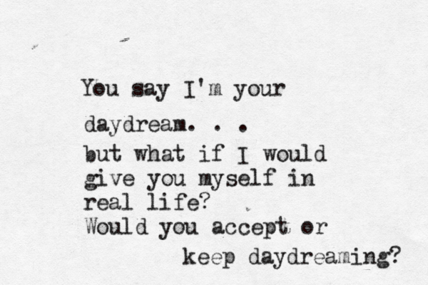 You say I'm your daydream. . . but what if I would give you myself in real life? Would you accept or keep daydreaming? 