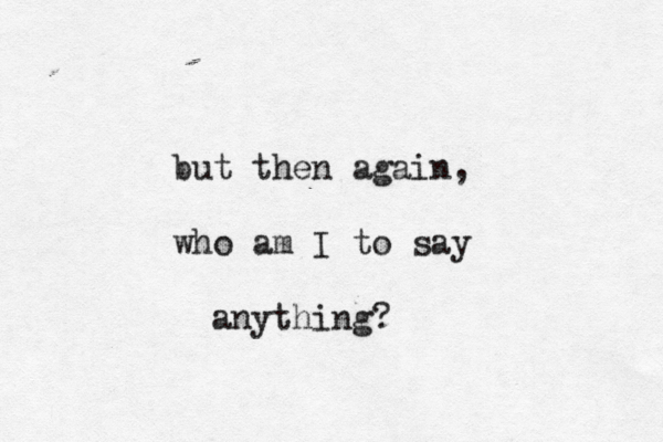 but then again, who am I to say anything?