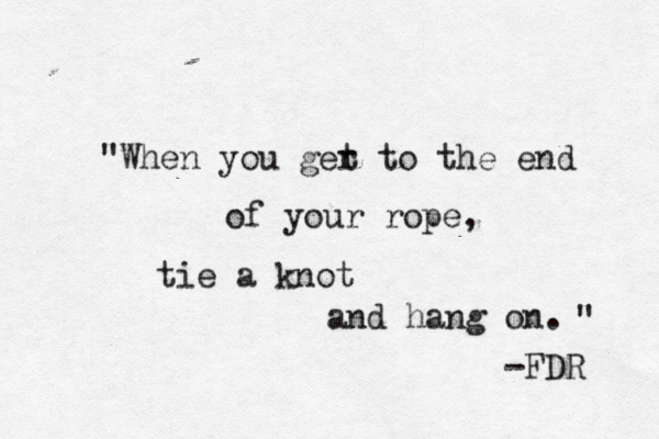 "When you ger t to the end of your rope, tie a knot and hang on. -FDR " 