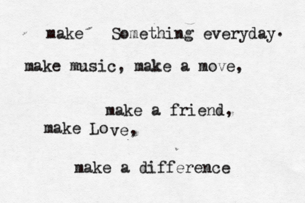 make Something everyday make music, make a move, make a friend make Lo ve make a difference , , . 