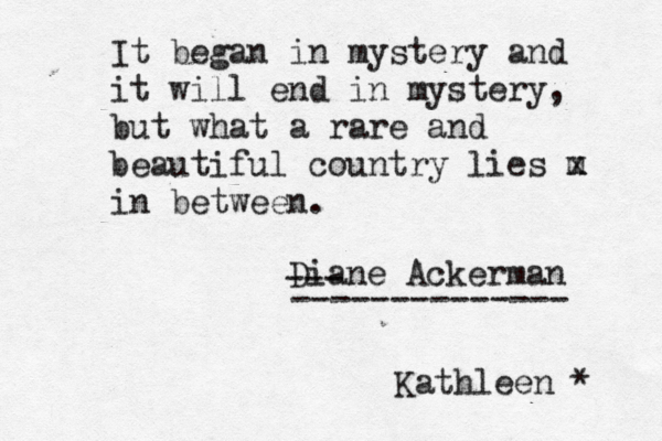 It began in mystery and it will end in mystery, but what a rare and beautiful country lies m x in between. Diane Ackerman Kathleen * --- -------------- 