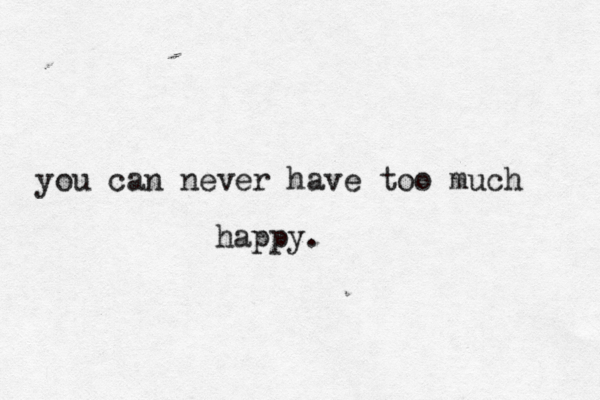 you can never have too much happy.