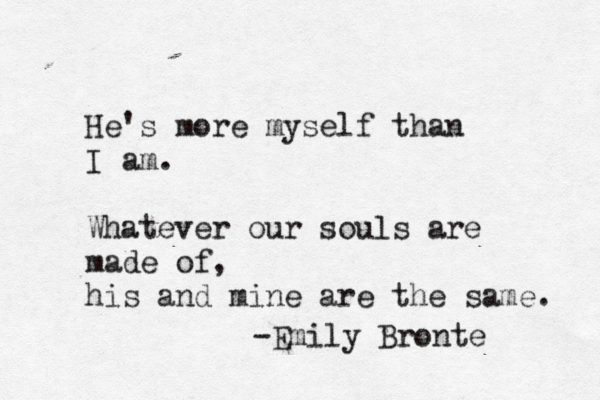 He's more myself than I am. Whatever our souls are made of, his and mine are the same. -Emily Bronte 