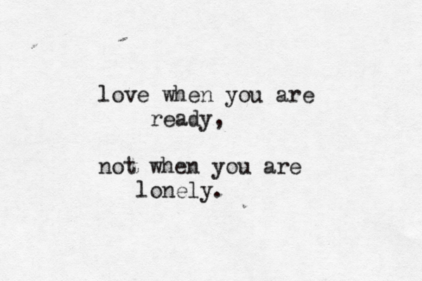 love when you are ready, not when you are lonely. 