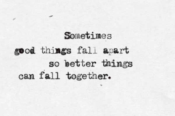 Sometimes good things fall apart so better things can fall together. 
