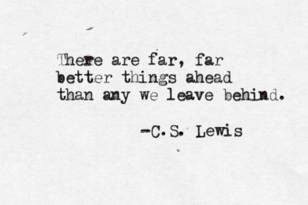 There are far, far better things ahead than any we leave behind. -C.S. Lewis