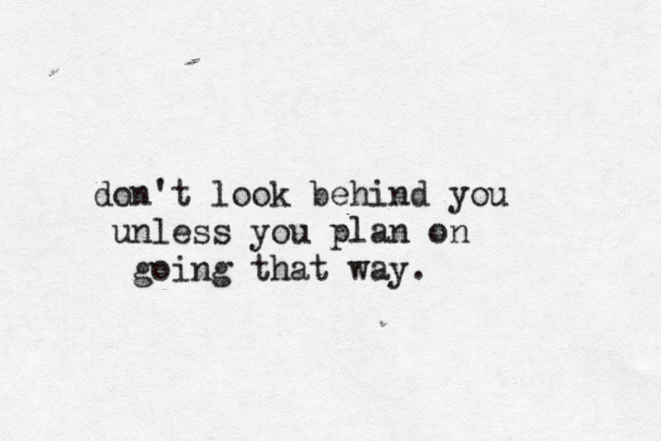 don't look behind you unless you plan on going that way. 