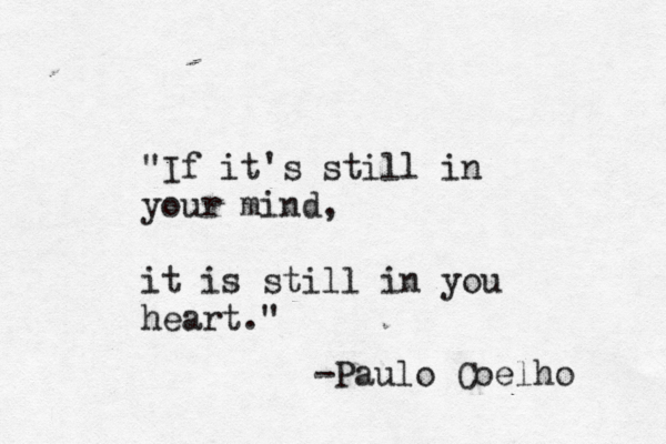 "If it's still in your mind, it is still in you heart." -Paulo Coelho 