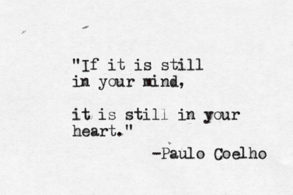 "If it is still in your mind, it is still in your heart." -Paulo Coelho 