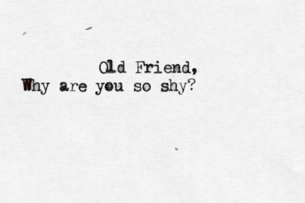 Old Friend, Why are you so shy?