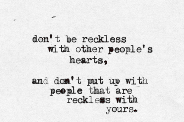 don't be reckless with other people's hearts, and don't put up with people that are reckless with yours.