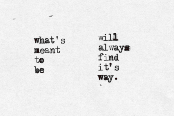 what's meant to be will always find it's way.