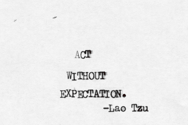 ACT WITHOUT EXPECTATION. -Lao Tzu