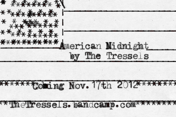 American N Midnight by The Tressels Coming Nov.17th 2012 TheTressels.bandcamp.com******** *** ******* b ******** * * * * * * * * * * * * * ^*^ * * * * * * * * * * * * * * * \ | | | | | ___________ ______________________ _____________________ __________________________________ ______ ___________________________________ __________________________________ *** * * ****** ****** *** ******** ********* *** * * ^ * *********** *