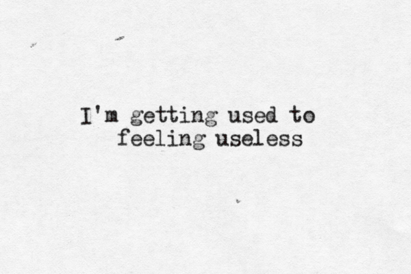 I'm getting used to feeling useless