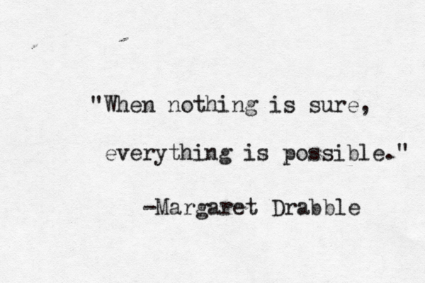 "When nothing is sure, everything is possible." -Margaret Drabble 