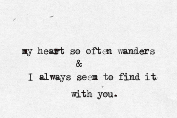 my heart so often wanders & I always seem to find it with you. 