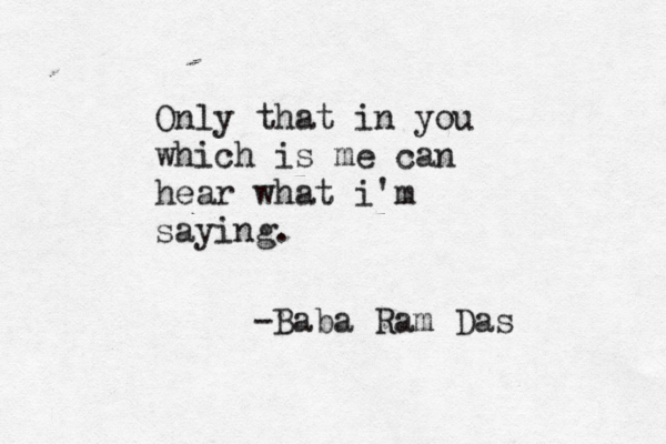 Only that in you which is me can hear what i'm saying. -Baba Ram Das