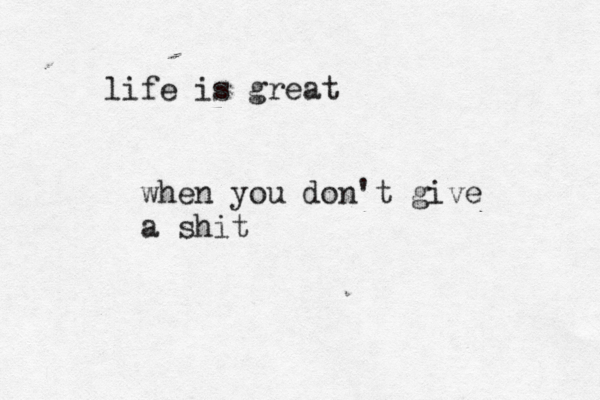 life is great when you don't give a shit