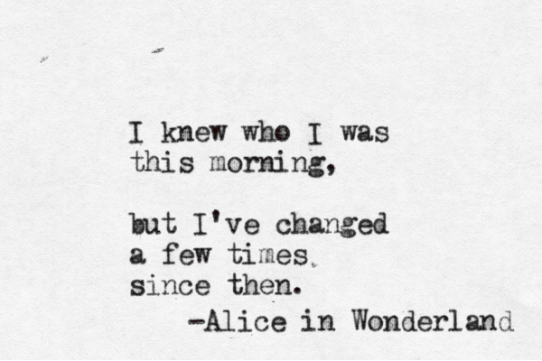 I knew who I was this morning, but I've changed a few times since then. -Alice in Wonderland 
