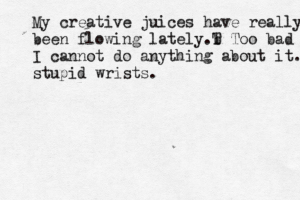 My creative juices have really m been flowing lately b .T Too bad I cannot do anything about it. stupid wrists . 
