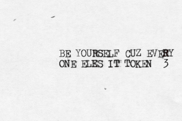 BE YOURSELF CUZ EVERY ONE ELES IT TOKEN <3 <<<<<<< 