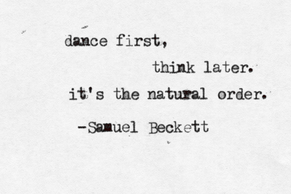 dance first, think later. it's the natural order. -Samuel Beckett 
