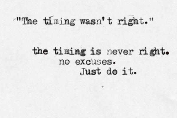 "The timing wasn't right." the timing is never right. no excuses. Just do it. 