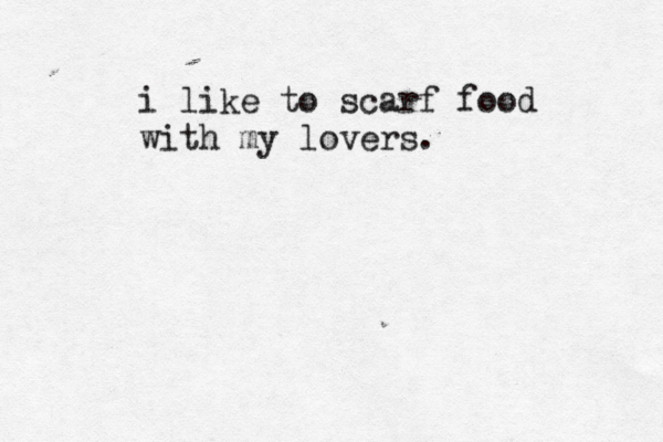 i like to scarf food with my lovers.