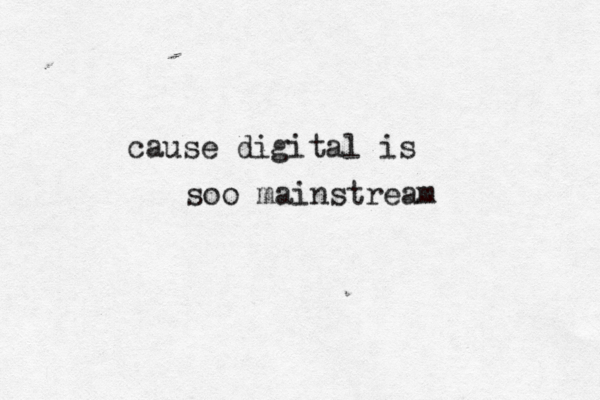 cause digital is soo mainstream 