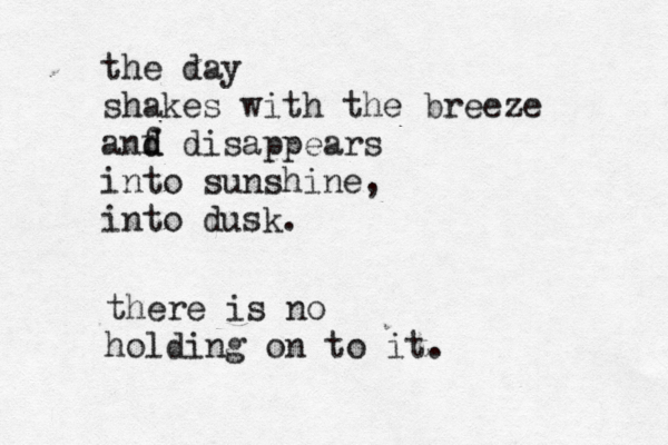 the day shakes with the breeze anf d d disappears into sunshine, into dusk. there is no holding on to it. 