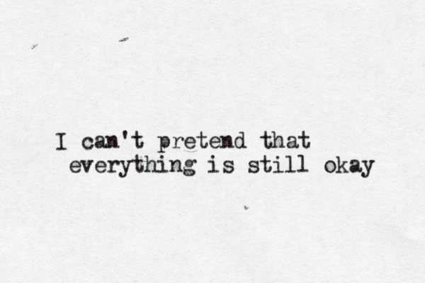 I can't pretend that everything is still okay 