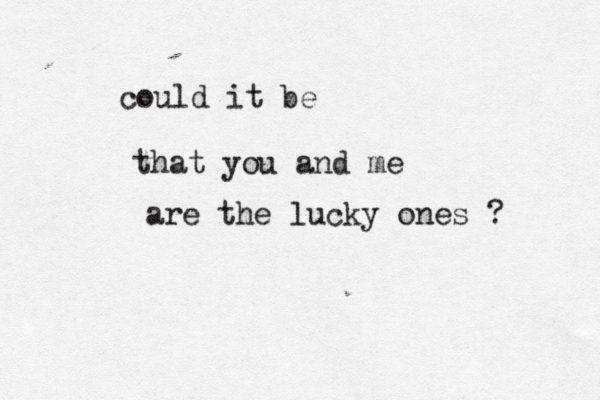 could it be that you and me are the lucky ones ? 