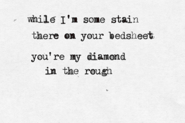 while I'm some stain there on your bedsheet you're my diamond in the rough 